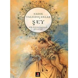 Şey Bir Ömer Hayyam Anlatısı - Sadık Yalsızuçanlar