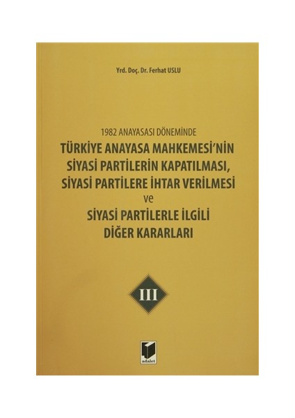 1982 Anayasası Döneminde Türkiye Anayasa Mahkemesi’nin Siyasi Partilerin Kapatılması, Siyasi Partilere İhtar Verilmesi ve Siyasi Partilerle İlgili Diğer Kararları Cilt 3