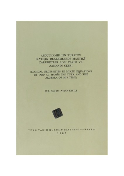 Abdülhamid İbn Türk’ün Katışık Deklemlerde Mantıki Zaruretler Adlı Yazısı ve Zamanın Cebri / Logical Necessities in Mixed Equations By ABD Al Hamid ibn Turk and The Algebra of His Time