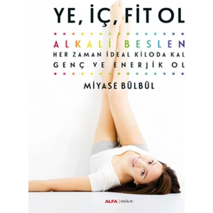 Ye İç Fit Ol-Alkali Beslen:Her Zaman İdeal Kiloda Kal Genç Ve Enerjik Ol - Miyase Bülbül