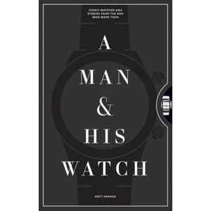 A Man & His Watch: Iconic Watches And Stories From The Men Who Wore Them - Matt Hranek