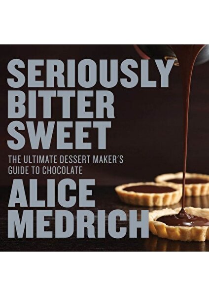 Seriously Bitter Sweet: The Ultimate Dessert Maker's Guide To Chocolate - Alice Medrich