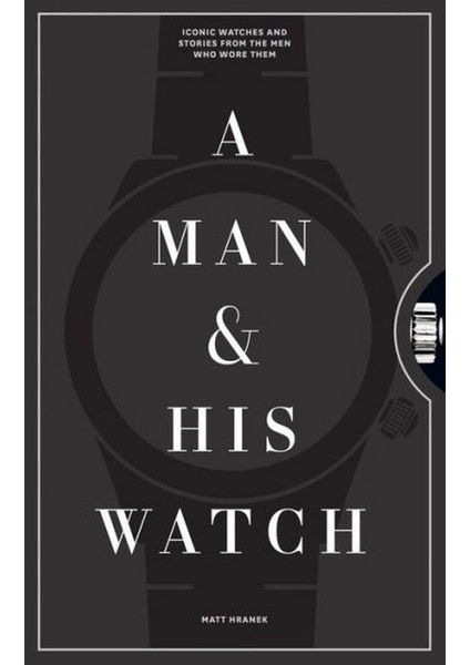 A Man & His Watch: Iconic Watches And Stories From The Men Who Wore Them - Matt Hranek