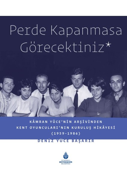 Perde Kapanmasa Görecektiniz - Kamran Yüce'nin Arşivinden Kent Oyuncuları'nın Kuruluş Hikayesi (1959-1986) - (Ciltli) Deniz Yüce Başarır