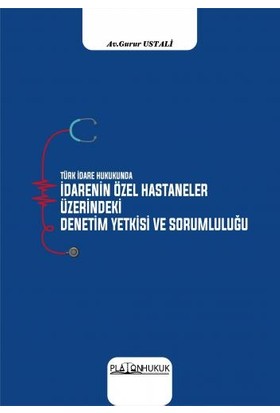 Türk İdare Hukukunda İdarenin Özel Hastaneler Üzerindeki Denetim Yetkisi ve Sorumluluğu - Gurur Ustali