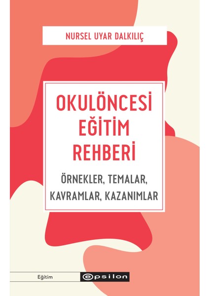 Okulöncesi Eğitim Rehberi - Örnekler, Temalar, Kavramlar, Kazanımlar - Nursel Uyar Dalkılıç