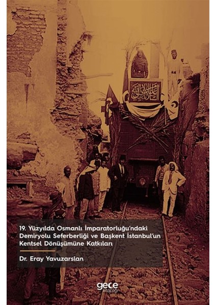 19. Yüzyılda Osmanlı Imparatorluğu’ndaki Demiryolu Seferberliği ve Başkent Istanbul’un Kentsel Dönüşümüne Katkıları - Eray Yavuzarslan