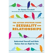 The Autism Spectrum Guide To Sexuality And Relationships: Understand Yourself And Make Choices That Are Right For You - Emma Goodall