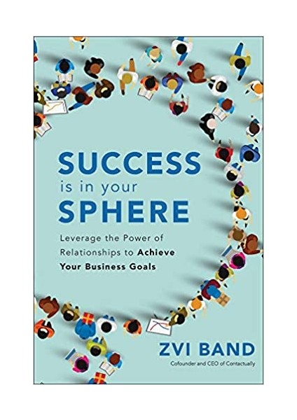 Success Is In Your Sphere: Leverage The Power Of Relationships To Achieve Your Business Goals - Zvi Band