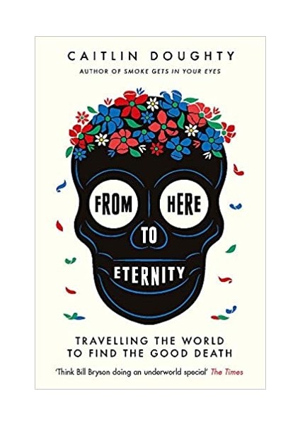 From Here To Eternity: Travelling The World To Find The Good Death - Caitlin Doughty