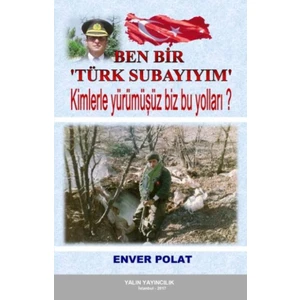 Ben Bir Türk Subayıyım:Kimlerle Yürümüşüz Biz Bu Yolları - Enver Polat