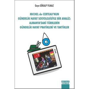 Michel De Certeau’nun Gündelık Hayat Sosyolojısiyle Bir Analiz: Almanya’daki Türklerin Gündelik Hayat Pratıkleri Ve Taktikler - Gaye Gökalp Yılmaz