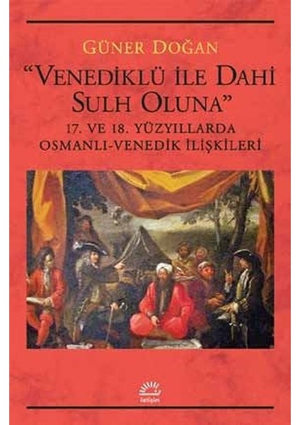 Venediklü İle Dahi Sulh Oluna: 17. Ve 18. Yüzyıllarda Osmanlı-Venedik İlişkileri - Güner Doğan