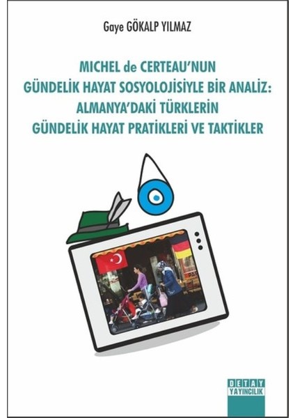 Michel De Certeau’nun Gündelık Hayat Sosyolojısiyle Bir Analiz: Almanya’daki Türklerin Gündelik Hayat Pratıkleri Ve Taktikler - Gaye Gökalp Yılmaz