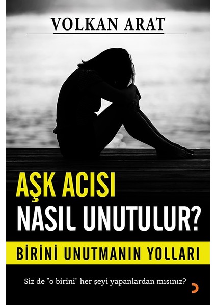 Aşk Acısı Nasıl Unutulur?:Birini Unutmanın Yolları - Volkan Arat