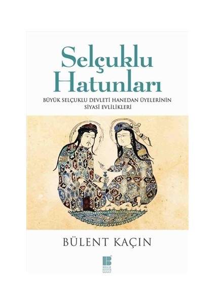 Selçuklu Hatunları Büyük Selçuklu Devleti Hanedan Üyelerinin Siyasi Evlilikleri - Bülent Kaçın