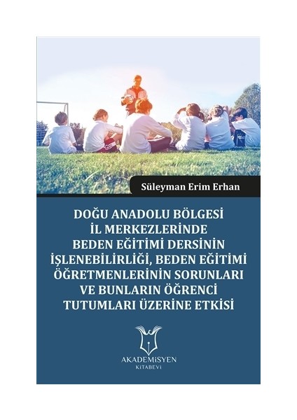 Doğu Anadolu Bölgesi İl Merkezlerinde Beden Eğitimi Dersinin İşlenebilirliği, Beden Eğitimi Öğretmenlerinin Sorunları ve Bunların Öğrenci Tutumları Üzerine Etkisi