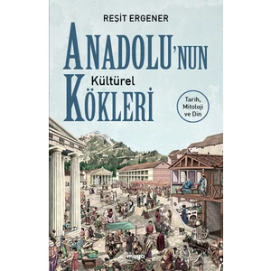 Anadolu’nun Kültürel Kökleri - Tarih, Mitoloji ve Din - Reşit Ergener