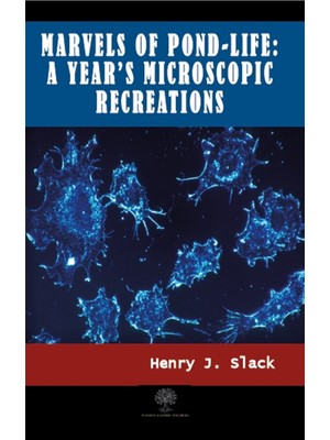 Marvels Of Pond-Life: A Year's Microscopic Recreations - Henry J. Slack