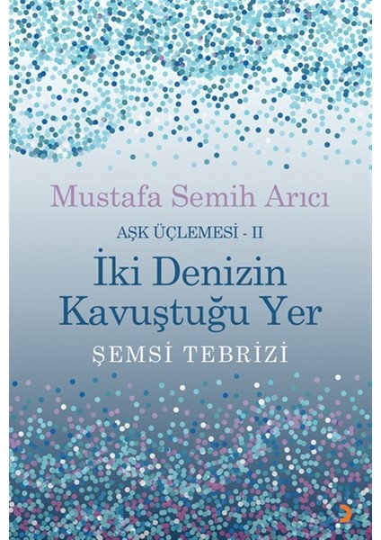 Iki Denizin Kavuştuğu Yer Şemsi Tebrizi - Aşk Üçlemesi 2 - Mustafa Semih Arıcı