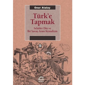 Türk’E Tapmak Seküler Din Ve İki Savaş Arası Kemalizm - Onur Atalay