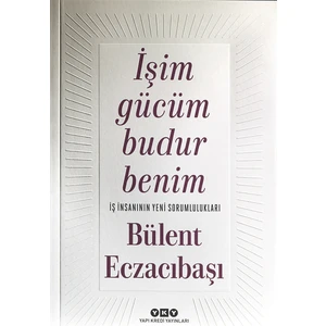İşim Gücüm Budur Benim İş İnsanının Yeni Sorumlulukları - Bülent Eczacıbaşı