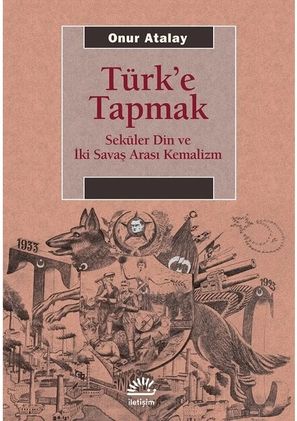 Türk’E Tapmak Seküler Din Ve İki Savaş Arası Kemalizm - Onur Atalay