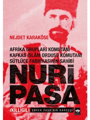 Nuri Paşa; Afrika Grupları Komutanı Kafkas İslam Ordusu Komutanı Sütlüce Fabrikasının Sahibi -  Nejdet Karaköse