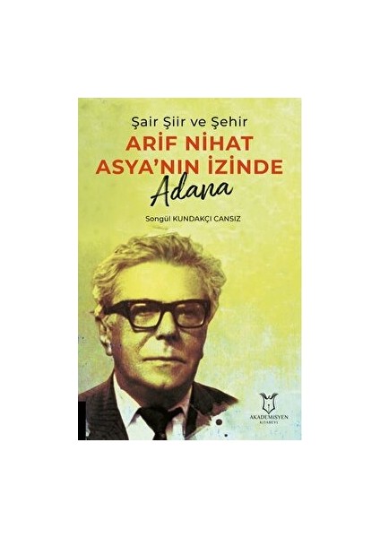 Şair Şiir ve Şehir Arif Nihat Asya’nın Izinde Adana - Songül Kundakçı Cansız - Songül Kundakçı Cansız