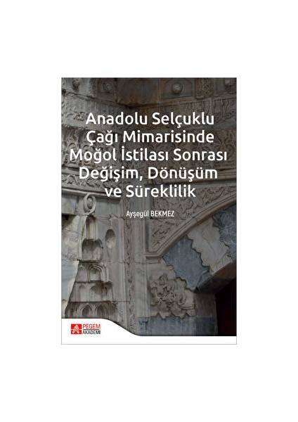 Anadolu Selçuklu Çağı Mimarisinde Moğol Istilası Sonrası Değişim Dönüşüm ve Süreklilik - Ayşegül Bekmez