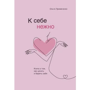 К Себе Нежно. Книга О Том, Как Ценить И Беречь Себя      K Sebe Nezhno. Kniga O Tom, Kak Tsenit I Berech Sebja