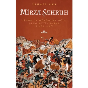 Mirza Şahruh - Timur’un Hükümdar Oğlu, Uluğ Bey’in Babası (1405-1447) - İsmail Aka