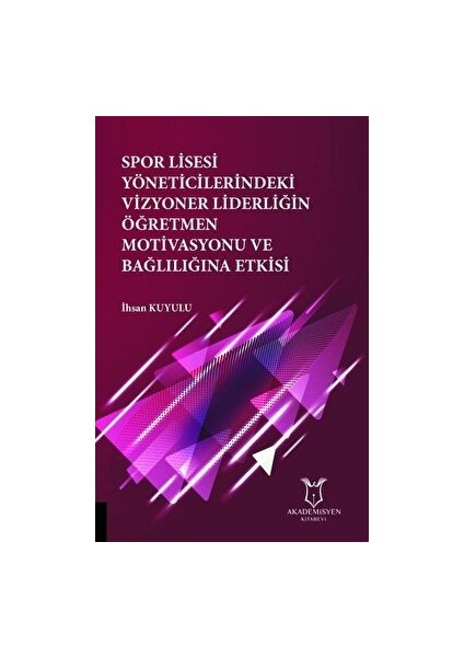 Spor Lisesi Yoneticilerindeki Vizyoner Liderliğin Oğretmen Motivasyonu ve Bağlılığına Etkisi - İhsan Kuyulu