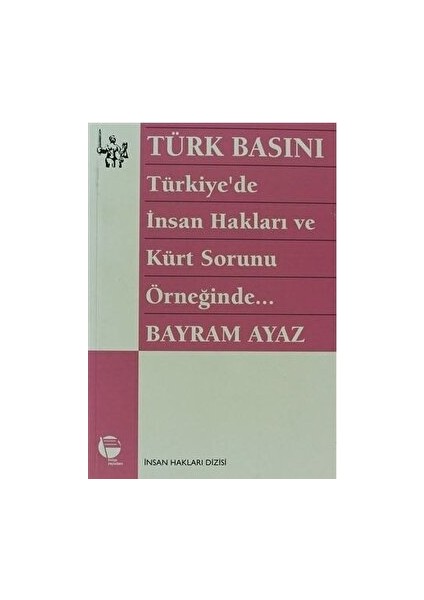 Belge Yayınları Türk Basını Türkiye’de Insan Hakları ve Kürt Sorunu Örneğinde - Bayram Ayaz