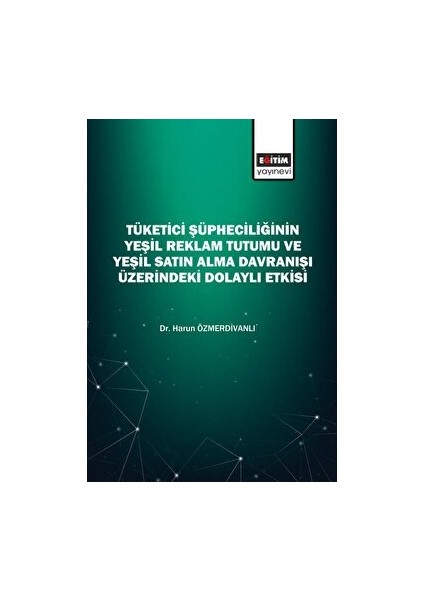 Tüketici Şüpheciliğinin Yeşil Reklam Tutumu ve Yeşil Satın Alma Davranışı Üzerindeki Dolaylı Etkisi - Harun Özmerdivanlı