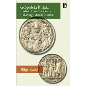 Gölgedeki Ittifak: Harb-I Umumi'de Osmanlı - Habsburg Iktisadi Ilişkileri - Bilge Karbi