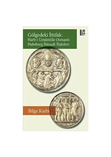 Gölgedeki Ittifak: Harb-I Umumi'de Osmanlı - Habsburg Iktisadi Ilişkileri - Bilge Karbi