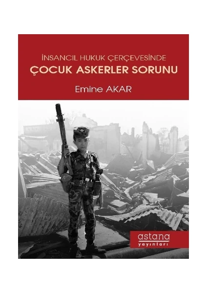 İnsancıl Hukuk Çerçevesinde Çocuk Askerler Sorunu - Emine Akar