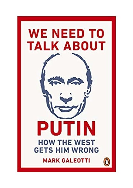 We Need To Talk About Putin: Why The West Gets Him Wrong And How To Get Him Right