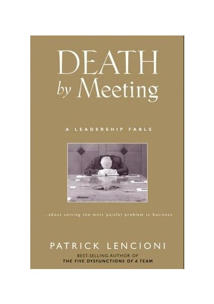 Death By Meeting: A Leadership Fable...About Solving The Most Painful Problem İn Business