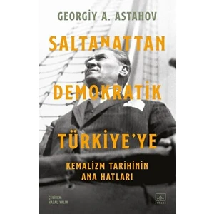 Saltanattan Demokratik Türkiye'ye: Kemalizm Tarihinin Ana Hatları - Georgiy A. Astahov
