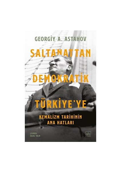 Saltanattan Demokratik Türkiye'ye: Kemalizm Tarihinin Ana Hatları - Georgiy A. Astahov