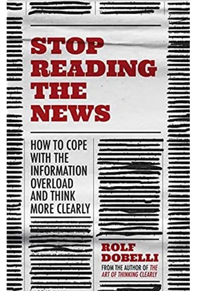 Stop Reading The News: A Manifesto For A Happier, Calmer And Wiser Life