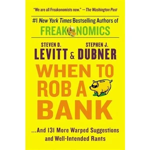 When To Rob A Bank... And 131 More Warped Suggestions And Well-Intended Rants - Steven D. Levitt and Stephen J. Dubner