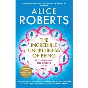 The Incredible Unlikeliness Of Being: Evolution And The Making Of Us - Alice Roberts