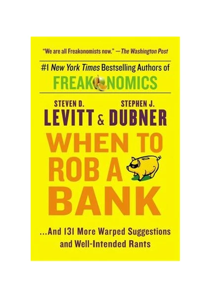 When To Rob A Bank... And 131 More Warped Suggestions And Well-Intended Rants - Steven D. Levitt and Stephen J. Dubner