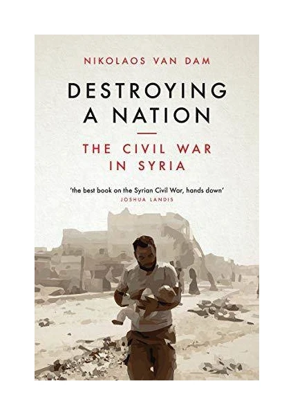 Destroying A Nation: The Civil War In Syria - Nikolaos Van Dam