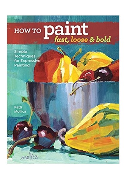 How To Paint Fast, Loose And Bold: Simple Techniques For Expressive Painting - Patti Mollica