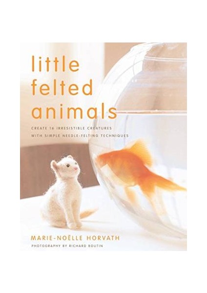 Little Felted Animals: Create 16 Irresistible Creatures With Needle Felting Techniques - Marie-Noelle Horvath