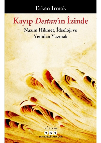 Kayıp Destan'ın Izinde: Nâzım Hikmet, Ideoloji ve Yeniden Yazmak - Erkan Irmak